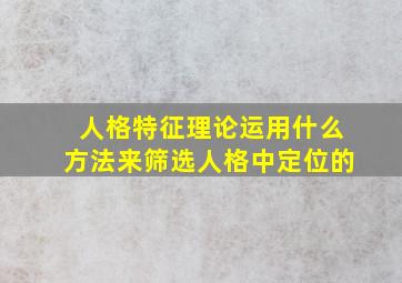 人格特征理论运用什么方法来筛选人格中定位的