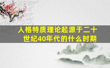 人格特质理论起源于二十世纪40年代的什么时期