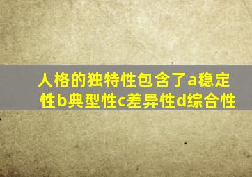 人格的独特性包含了a稳定性b典型性c差异性d综合性