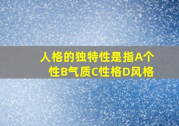 人格的独特性是指A个性B气质C性格D风格