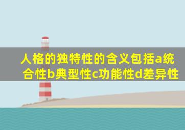 人格的独特性的含义包括a统合性b典型性c功能性d差异性