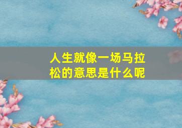 人生就像一场马拉松的意思是什么呢