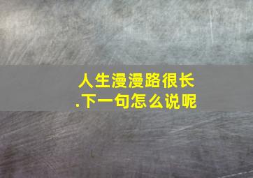 人生漫漫路很长.下一句怎么说呢