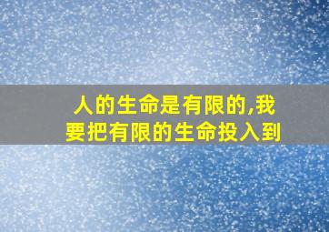 人的生命是有限的,我要把有限的生命投入到