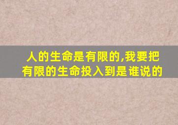 人的生命是有限的,我要把有限的生命投入到是谁说的