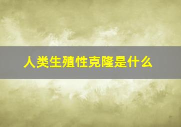 人类生殖性克隆是什么