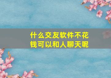 什么交友软件不花钱可以和人聊天呢