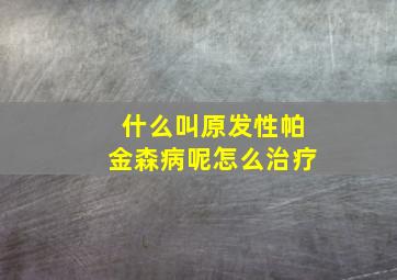 什么叫原发性帕金森病呢怎么治疗