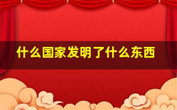 什么国家发明了什么东西