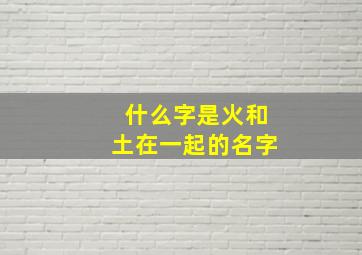 什么字是火和土在一起的名字