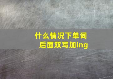 什么情况下单词后面双写加ing