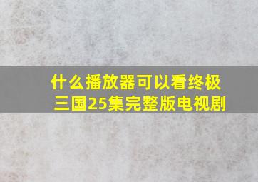 什么播放器可以看终极三国25集完整版电视剧