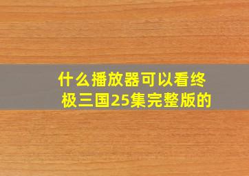 什么播放器可以看终极三国25集完整版的