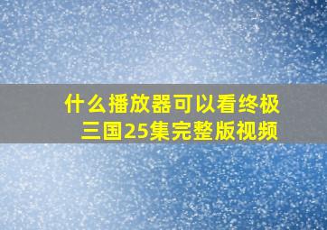 什么播放器可以看终极三国25集完整版视频