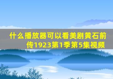 什么播放器可以看美剧黄石前传1923第1季第5集视频