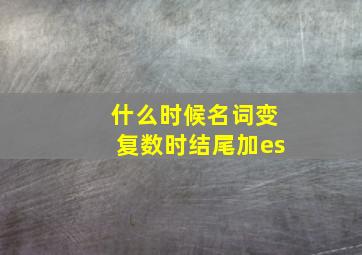 什么时候名词变复数时结尾加es