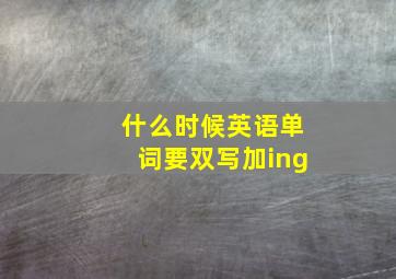 什么时候英语单词要双写加ing