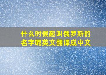 什么时候起叫俄罗斯的名字呢英文翻译成中文