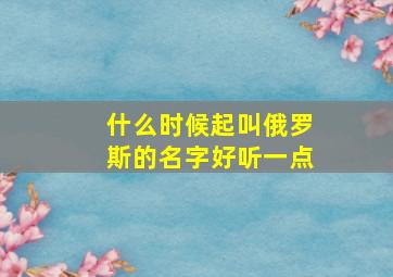 什么时候起叫俄罗斯的名字好听一点