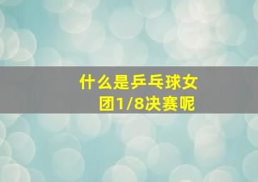 什么是乒乓球女团1/8决赛呢