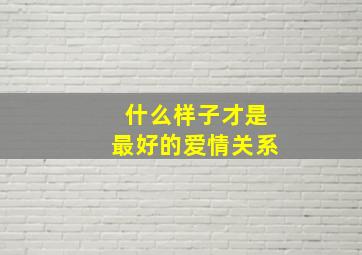 什么样子才是最好的爱情关系