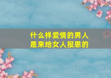 什么样爱情的男人是来给女人报恩的