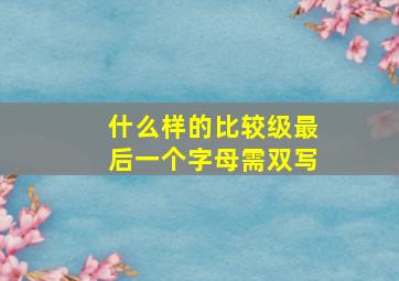 什么样的比较级最后一个字母需双写