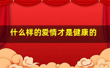 什么样的爱情才是健康的