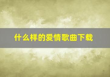 什么样的爱情歌曲下载