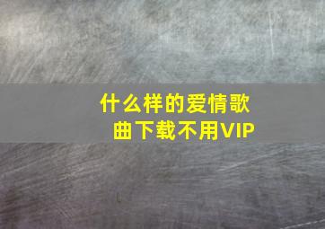 什么样的爱情歌曲下载不用VIP