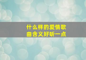 什么样的爱情歌曲含义好听一点