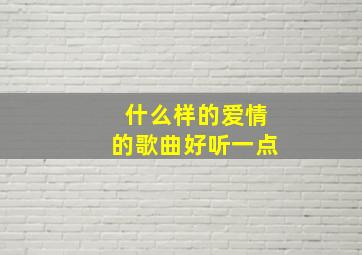 什么样的爱情的歌曲好听一点