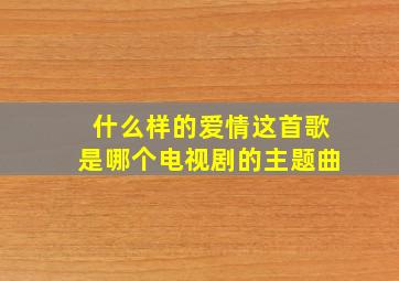 什么样的爱情这首歌是哪个电视剧的主题曲