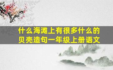 什么海滩上有很多什么的贝壳造句一年级上册语文