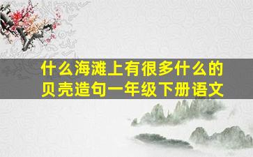 什么海滩上有很多什么的贝壳造句一年级下册语文