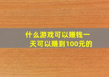 什么游戏可以赚钱一天可以赚到100元的