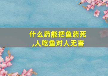 什么药能把鱼药死,人吃鱼对人无害