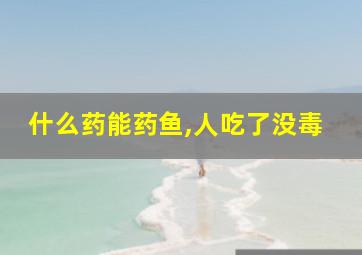 什么药能药鱼,人吃了没毒