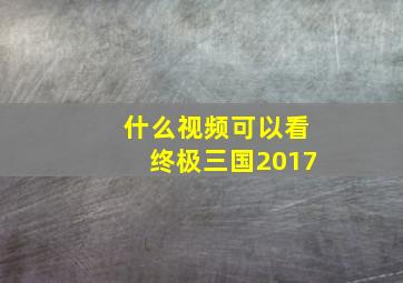 什么视频可以看终极三国2017