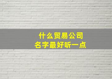 什么贸易公司名字最好听一点