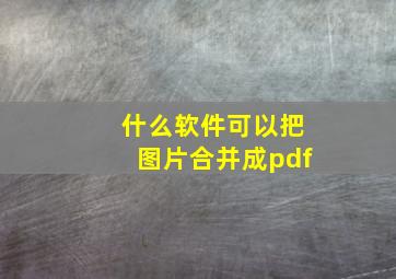 什么软件可以把图片合并成pdf