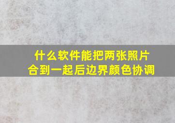 什么软件能把两张照片合到一起后边界颜色协调