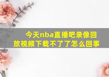 今天nba直播吧录像回放视频下载不了了怎么回事