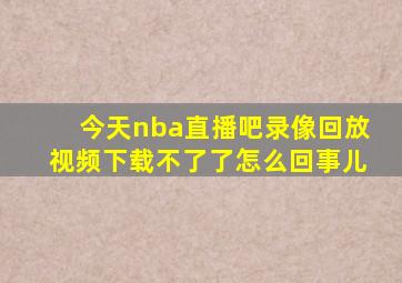 今天nba直播吧录像回放视频下载不了了怎么回事儿