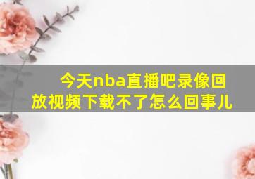 今天nba直播吧录像回放视频下载不了怎么回事儿