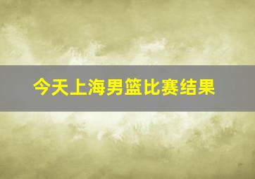 今天上海男篮比赛结果