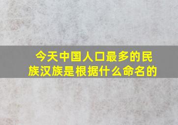 今天中国人口最多的民族汉族是根据什么命名的