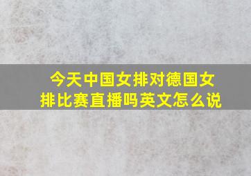 今天中国女排对德国女排比赛直播吗英文怎么说