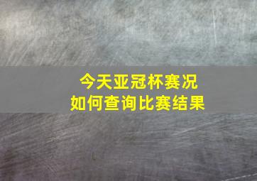 今天亚冠杯赛况如何查询比赛结果