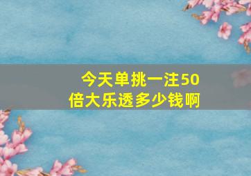 今天单挑一注50倍大乐透多少钱啊